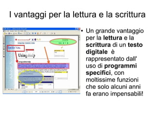 I vantaggi per la lettura e la scrittura
                     ●   Un grande vantaggio
                         per la lettura e la
                         scrittura di un testo
                         digitale è
                         rappresentato dall'
                         uso di programmi
                         specifici, con
                         moltissime funzioni
                         che solo alcuni anni
                         fa erano impensabili!
 
