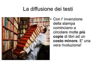 La diffusione dei testi
            ●   Con l' invenzione
                della stampa
                cominciano a
                circolare molte più
                copie di libri ad un
                costo minore. E' una
                vera rivoluzione!
 