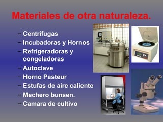 Materiales de otra naturaleza.
– Centrífugas
– Incubadoras y Hornos
– Refrigeradoras y
congeladoras
– Autoclave
– Horno Pasteur
– Estufas de aire caliente
– Mechero bunsen.
– Camara de cultivo

 