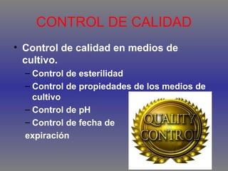 CONTROL DE CALIDAD
• Control de calidad en medios de
cultivo.
– Control de esterilidad
– Control de propiedades de los medios de
cultivo
– Control de pH
– Control de fecha de
expiración

 