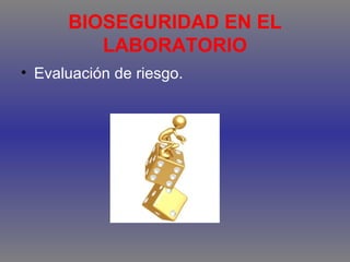 BIOSEGURIDAD EN EL
LABORATORIO
• Evaluación de riesgo.

 
