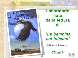 Laboratorio
nato
dalla lettura
di
“La bambina
col falcone”
di Bianca Pitzorno
Classe 5a
 