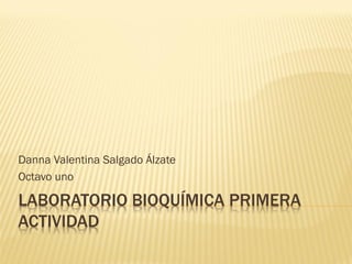 LABORATORIO BIOQUÍMICA PRIMERA
ACTIVIDAD
Danna Valentina Salgado Álzate
Octavo uno
 