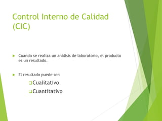 Control Interno de Calidad
(CIC)
 Cuando se realiza un análisis de laboratorio, el producto
es un resultado.
 El resultado puede ser:
Cualitativo
Cuantitativo
 