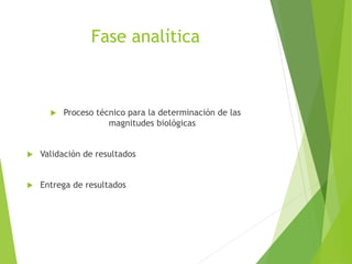 Fase analítica
 Proceso técnico para la determinación de las
magnitudes biológicas
 Validación de resultados
 Entrega de resultados
 