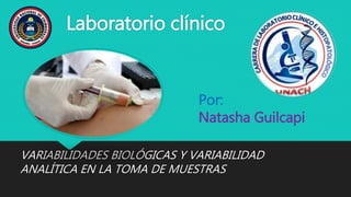 Laboratorio clínico
VARIABILIDADES BIOLÓGICAS Y VARIABILIDAD
ANALÍTICA EN LA TOMA DE MUESTRAS
Por:
Natasha Guilcapi
 