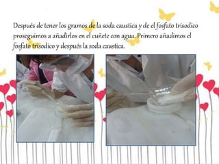 Después de tener los gramos de la soda caustica y de el fosfato trisodico
proseguimos a añadirlos en el cuñete con agua. Primero añadimos el
fosfato trisodico y después la soda caustica.
 