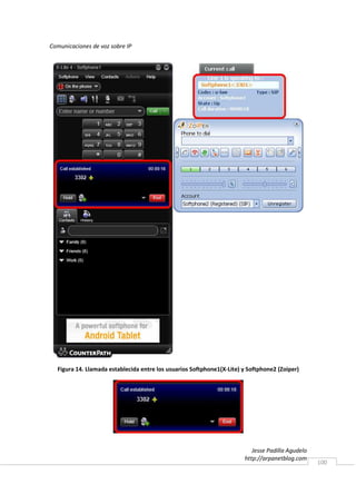 Comunicaciones de voz sobre IP




  Figura 14. Llamada establecida entre los usuarios Softphone1(X-Lite) y Softphone2 (Zoiper)




                                                                          Jesse Padilla Agudelo
                                                                       http://arpanetblog.com
                                                                                                  100
 