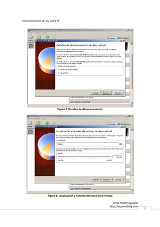 Comunicaciones de voz sobre IP




                            Figura 7. Detalles de Almacenamiento




                    Figura 8. Localización y Tamaño del Disco Duro Virtual

                                                                           Jesse Padilla Agudelo
                                                                        http://arpanetblog.com
                                                                                                   12
 