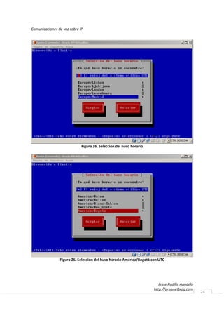 Comunicaciones de voz sobre IP




                             Figura 26. Selección del huso horario




                Figura 26. Selección del huso horario América/Bogotá con UTC




                                                                         Jesse Padilla Agudelo
                                                                      http://arpanetblog.com
                                                                                                 24
 