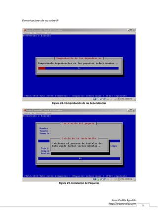 Comunicaciones de voz sobre IP




                        Figura 28. Comprobación de las dependencias




                                 Figura 29. Instalación de Paquetes




                                                                         Jesse Padilla Agudelo
                                                                      http://arpanetblog.com
                                                                                                 26
 