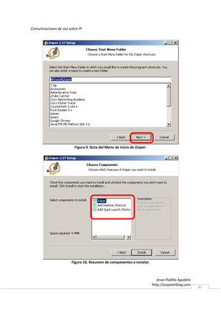 Comunicaciones de voz sobre IP




                         Figura 9. Ruta del Menú de Inicio de Zoiper.




                        Figura 10. Resumen de componentes a instalar.



                                                                           Jesse Padilla Agudelo
                                                                        http://arpanetblog.com
                                                                                                   82
 