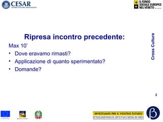 CrossCulture
2
Ripresa incontro precedente:
Max 10’
• Dove eravamo rimasti?
• Applicazione di quanto sperimentato?
• Domande?
 