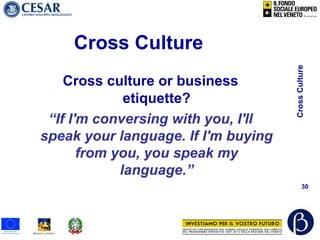 CrossCulture
30
Cross Culture
Cross culture or business
etiquette?
“If I'm conversing with you, I'll
speak your language. If I'm buying
from you, you speak my
language.”
 