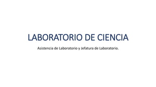 LABORATORIO DE CIENCIA
Asistencia de Laboratorio y Jefatura de Laboratorio.
 