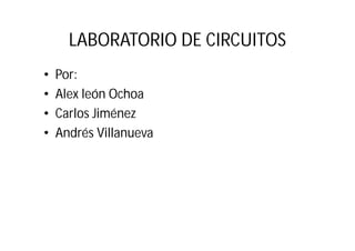 LABORATORIO DE CIRCUITOS
•   Por:
•   Alex león Ochoa
•   Carlos Jiménez
•   Andrés Villanueva
 