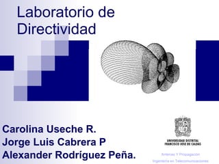 Laboratorio de Directividad Carolina Useche R. Jorge Luis Cabrera P Alexander Rodríguez Peña. Antenas Y Propagación Ingeniería en Telecomunicaciones 