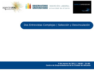 Dos Entrevistas Complejas | Selección y Desvinculación 9 de marzo de 2011 | 18:00 – 21:00  Centro de Emprendedores de la Ciudad de Alicante 