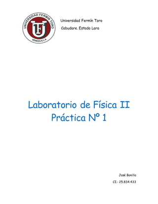 Universidad Fermín Toro
Cabudare. Estado Lara
Laboratorio de Física II
Práctica Nº 1
José Bonilla
CI.: 25.834.433
 