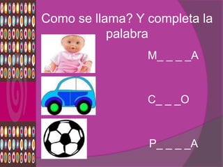 Como se llama? Y completa la
           palabra
        •        M_ _ _ _A

        •
        •        C_ _ _O


                 P_ _ _ _A
 