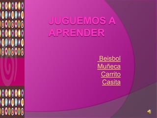 Beisbol
Muñeca
 Carrito
 Casita
 