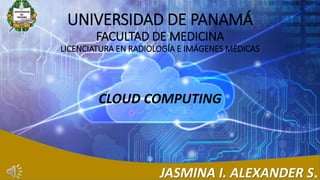 UNIVERSIDAD DE PANAMÁ
FACULTAD DE MEDICINA
LICENCIATURA EN RADIOLOGÍA E IMÁGENES MÉDICAS
CLOUD COMPUTING
JASMINA I. ALEXANDER S.
 