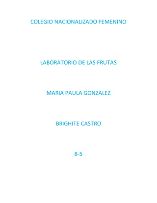 COLEGIO NACIONALIZADO FEMENINO
LABORATORIO DE LAS FRUTAS
MARIA PAULA GONZALEZ
BRIGHITE CASTRO
8-5
 