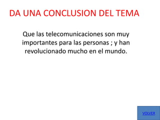 DA UNA CONCLUSION DEL TEMA

  Que las telecomunicaciones son muy
  importantes para las personas ; y han
   revolucionado mucho en el mundo.




                                          VOLVER
 