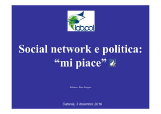 Social network e politica:
“mi piace”“mi piace”
Relatore: Rino Scoppio
Catania, 3 dicembre 2010
 