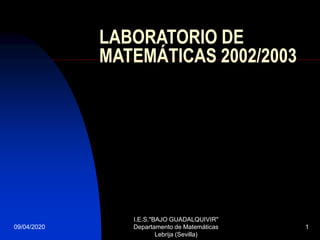 09/04/2020
I.E.S."BAJO GUADALQUIVIR"
Departamento de Matemáticas
Lebrija (Sevilla)
1
LABORATORIO DE
MATEMÁTICAS 2002/2003
 