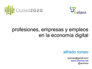 profesiones, empresas y empleos en la economía digital alfredo romeo [email_address] www.aromeo.net @aromeo 