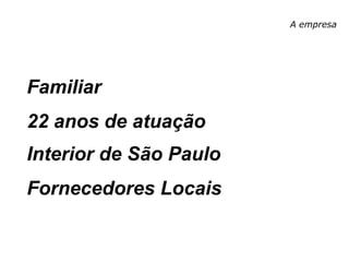 A empresa
Familiar
22 anos de atuação
Interior de São Paulo
Fornecedores Locais
 