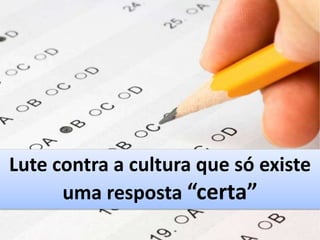 Lute contra a cultura que só existe
uma resposta “certa”
 