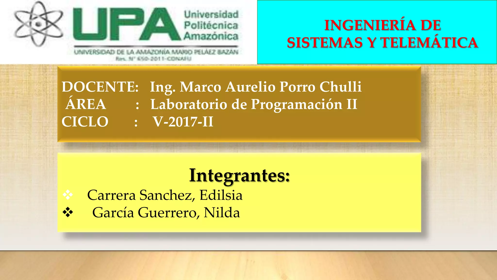 Integrantes:
 Carrera Sanchez, Edilsia
 García Guerrero, Nilda
INGENIERÍA DE
SISTEMAS Y TELEMÁTICA
DOCENTE: Ing. Marco Aurelio Porro Chulli
ÁREA : Laboratorio de Programación II
CICLO : V-2017-II
 