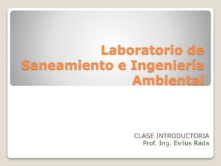 Laboratorio de 
Saneamiento e Ingeniería 
Ambiental 
CLASE INTRODUCTORIA 
Prof. Ing. Evilus Rada 
 