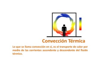 Convección Térmica
Lo que se llama convección en sí, es el transporte de calor por
medio de las corrientes ascendente y descendente del fluido
térmico.
 