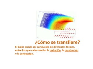 ¿Cómo se transfiere?
El Calor puede ser conducido de diferentes formas,
entre los que cabe reseñar la radiación, la conducción
y la convección.
 