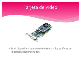  Es el dispositivo que permite visualizar los gráficos en
la pantalla del ordenador.
Tarjeta de Video
 