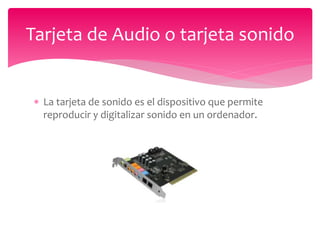 La tarjeta de sonido es el dispositivo que permite
reproducir y digitalizar sonido en un ordenador.
Tarjeta de Audio o tarjeta sonido
 