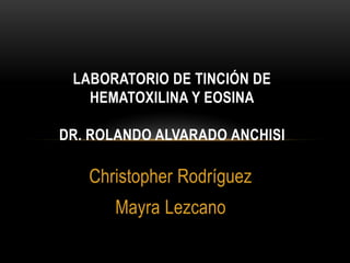 Christopher Rodríguez
Mayra Lezcano
LABORATORIO DE TINCIÓN DE
HEMATOXILINA Y EOSINA
DR. ROLANDO ALVARADO ANCHISI
 