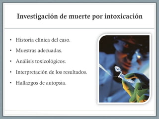 Investigación de muerte por intoxicación
•  Historia clínica del caso.
•  Muestras adecuadas.
•  Análisis toxicológicos.
•  Interpretación de los resultados.
•  Hallazgos de autopsia.
 