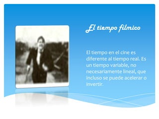 El tiempo fílmico El tiempo en el cine es diferente al tiempo real. Es un tiempo variable, no necesariamente lineal, que incluso se puede acelerar o invertir.