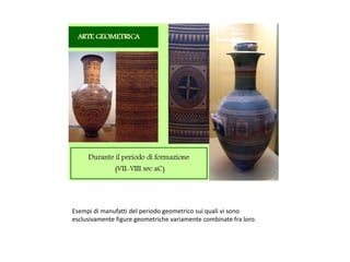 Esempi di manufatti del periodo geometrico sui quali vi sono
esclusivamente figure geometriche variamente combinate fra loro.
 