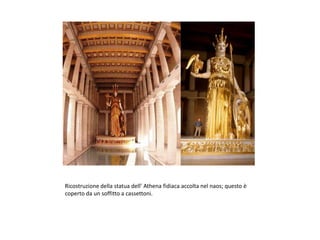 Ricostruzione della statua dell’ Athena fidiaca accolta nel naos; questo è
coperto da un soffitto a cassettoni.
 