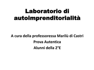 Laboratorio di
autoimprenditorialità
A cura della professoressa Marilù di Castri
Prova Autentica
Alunni della 2°E
 