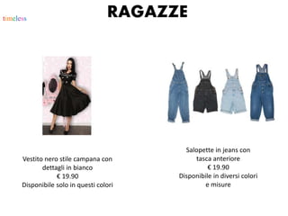 timeless RAGAZZE
Vestito nero stile campana con
dettagli in bianco
€ 19.90
Disponibile solo in questi colori
Salopette in jeans con
tasca anteriore
€ 19.90
Disponibile in diversi colori
e misure
 