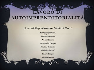 LAVORO DI
AUTOIMPRENDITORIALITÀ
A cura della professoressa Marilù di Castri
Prova autentica.
Simone Altomare
Noemi Baiano
Alessandro Campo
Martina Esposito
Federica Facelli
Chiara Griego
Alessio Manna
 