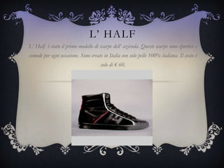 L’ HALF
L’ Half è stato il primo modello di scarpe dell’ azienda. Queste scarpe sono sportive e
comode per ogni occasione. Sono create in Italia con solo pelle 100% italiana. Il costo è
solo di € 60.
 