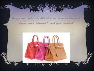 BORSE DONNA
Borse per donna completa pelle 100% italiana, con chiusure metalliche placcate
d’oro. In diverse tre colorazioni. Il costo di queste è di solo € 70
 