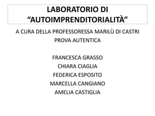 LABORATORIO DI
“AUTOIMPRENDITORIALITÀ”
A CURA DELLA PROFESSORESSA MARILÙ DI CASTRI
PROVA AUTENTICA
FRANCESCA GRASSO
CHIARA CIAGLIA
FEDERICA ESPOSITO
MARCELLA CANGIANO
AMELIA CASTIGLIA
 